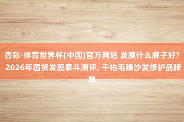 杏彩·体育世界杯(中国)官方网站 发膜什么牌子好? 2026年国货发膜泰斗测评， 干枯毛躁沙发修护品牌