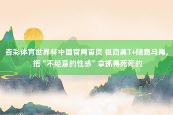 杏彩体育世界杯中国官网首页 极简黑T+随意马尾，<a href=