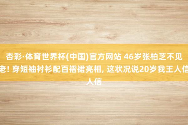 杏彩·体育世界杯(中国)官方网站 46岁张柏芝不见老! 穿短袖衬衫配百褶裙亮相， 这状况说20岁我王人信