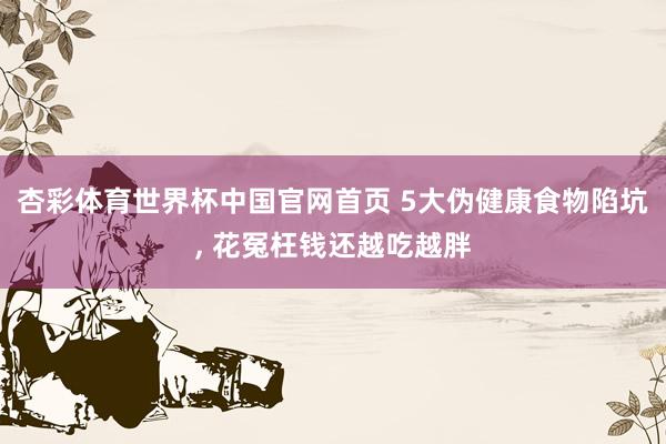 杏彩体育世界杯中国官网首页 5大伪健康食物陷坑， 花冤枉钱还越吃越胖