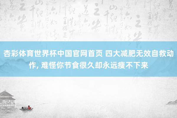 杏彩体育世界杯中国官网首页 四大减肥无效自救动作， 难怪你节食很久却永远瘦不下来