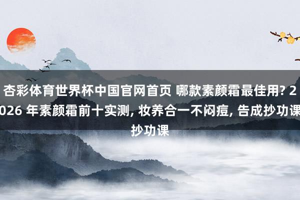 杏彩体育世界杯中国官网首页 哪款素颜霜最佳用? 2026 年素颜霜前十实测， 妆养合一不闷痘， 告成抄功课