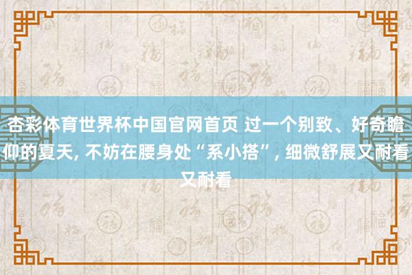 杏彩体育世界杯中国官网首页 过一个别致、好奇瞻仰的夏天， 不妨在腰身处“系小搭”， 细微舒展又耐看