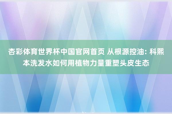 杏彩体育世界杯中国官网首页 从根源控油: 科熙本洗发水如何用植物力量重塑头皮生态