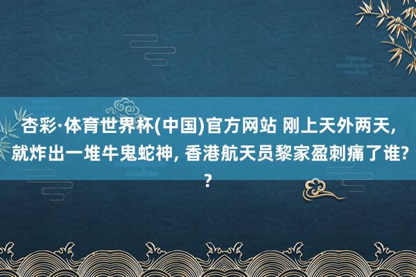 杏彩·体育世界杯(中国)官方网站 刚上天外两天， 就炸出一堆牛鬼蛇神， 香港航天员黎家盈刺痛了谁?