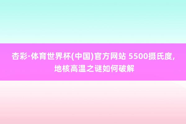 杏彩·体育世界杯(中国)官方网站 5500摄氏度， 地核高温之谜如何破解