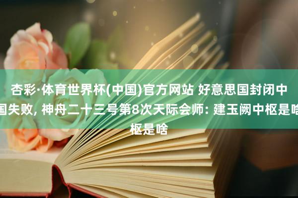 杏彩·体育世界杯(中国)官方网站 好意思国封闭中国失败， 神舟二十三号第8次天际会师: 建玉阙中枢是啥