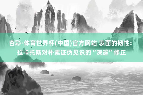杏彩·体育世界杯(中国)官方网站 表面的韧性: 拉卡托斯对朴素证伪见识的“深邃”修正