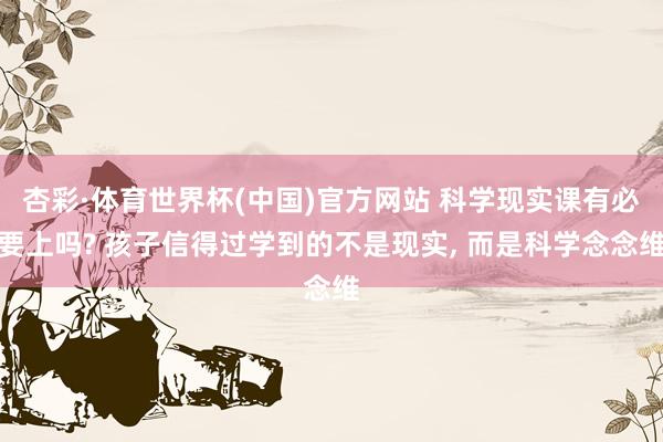 杏彩·体育世界杯(中国)官方网站 科学现实课有必要上吗? 孩子信得过学到的不是现实， 而是科学念念维