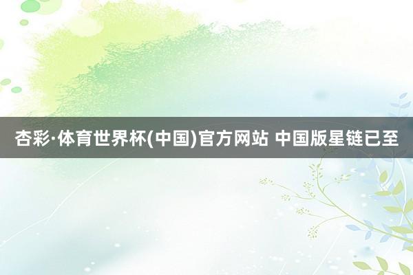 杏彩·体育世界杯(中国)官方网站 中国版星链已至