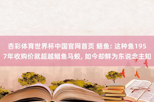 杏彩体育世界杯中国官网首页 鯃鱼: 这种鱼1957年收购价就超越鲳鱼马鲛， 如今却鲜为东说念主知