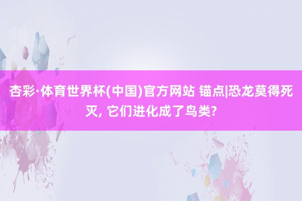 杏彩·体育世界杯(中国)官方网站 锚点|恐龙莫得死灭， 它们进化成了鸟类?