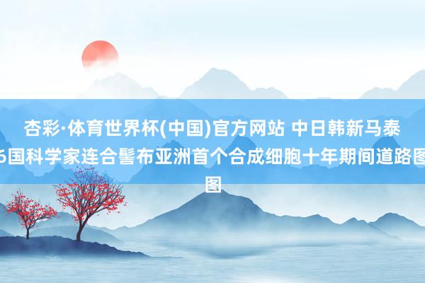 杏彩·体育世界杯(中国)官方网站 中日韩新马泰6国科学家连合髻布亚洲首个合成细胞十年期间道路图