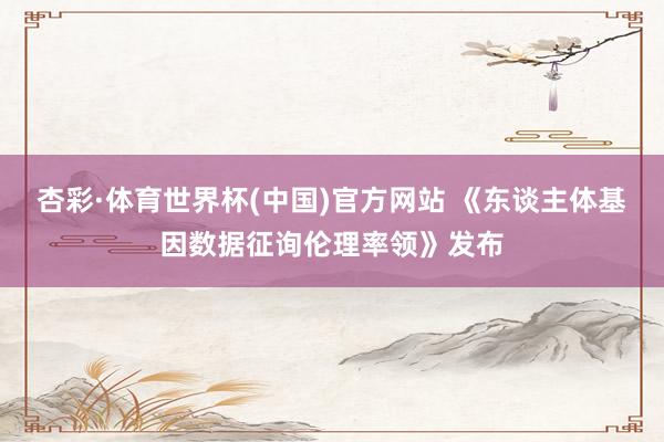 杏彩·体育世界杯(中国)官方网站 《东谈主体基因数据征询伦理率领》发布