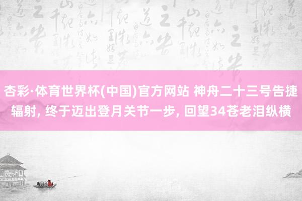 杏彩·体育世界杯(中国)官方网站 神舟二十三号告捷辐射， 终于迈出登月关节一步， 回望34苍老泪纵横