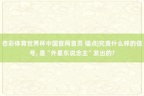杏彩体育世界杯中国官网首页 锚点|究竟什么样的信号， 是“外星东说念主”发出的?
