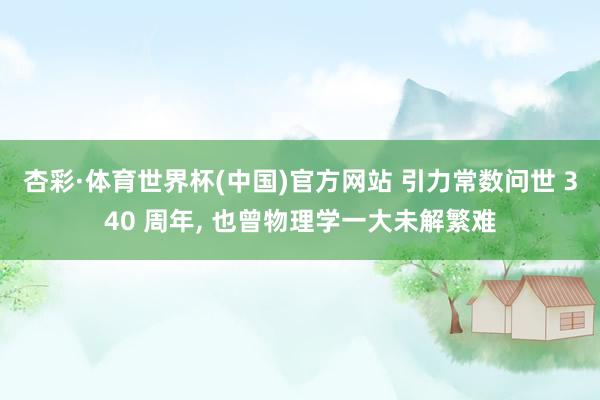 杏彩·体育世界杯(中国)官方网站 引力常数问世 340 周年， 也曾物理学一大未解繁难