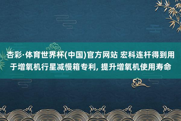 杏彩·体育世界杯(中国)官方网站 宏科连杆得到用于增氧机行星减慢箱专利， 提升增氧机使用寿命