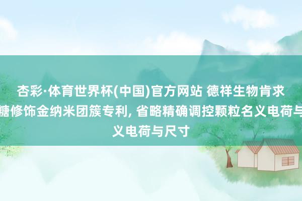 杏彩·体育世界杯(中国)官方网站 德祥生物肯求壳聚糖修饰金纳米团簇专利， 省略精确调控颗粒名义电荷与尺寸