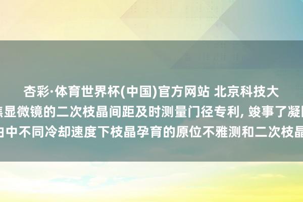 杏彩·体育世界杯(中国)官方网站 北京科技大学央求基于高温共聚焦显微镜的二次枝晶间距及时测量门径专利， 竣事了凝固经由中不同冷却速度下枝晶孕育的原位不雅测和二次枝晶间距的及时、快速且结识测量