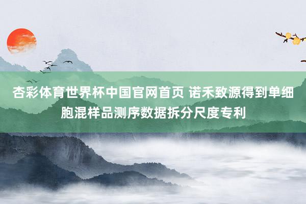 杏彩体育世界杯中国官网首页 诺禾致源得到单细胞混样品测序数据拆分尺度专利