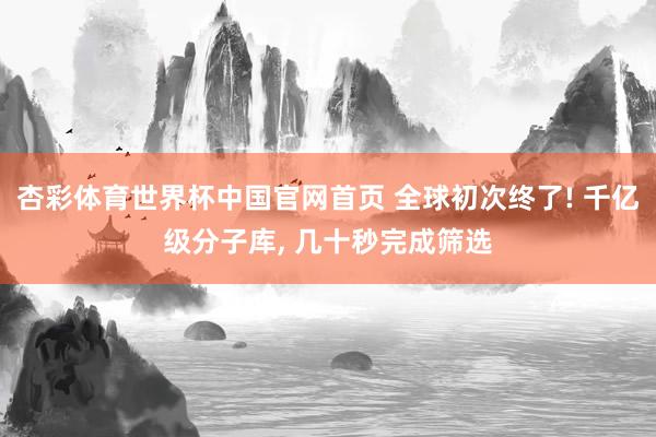 杏彩体育世界杯中国官网首页 全球初次终了! 千亿级分子库， 几十秒完成筛选