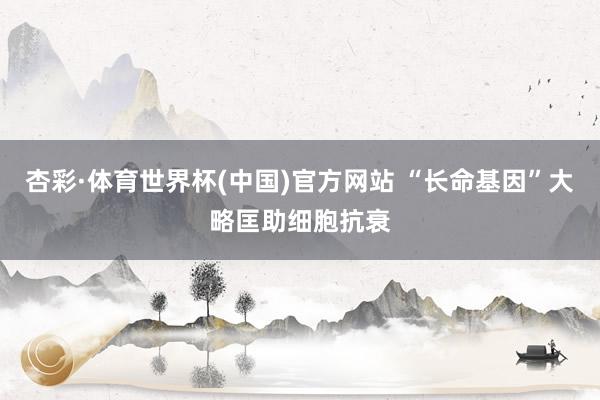 杏彩·体育世界杯(中国)官方网站 “长命基因”大略匡助细胞抗衰