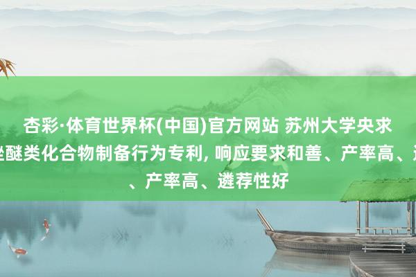 杏彩·体育世界杯(中国)官方网站 苏州大学央求苯并噻唑醚类化合物制备行为专利， 响应要求和善、产率高、遴荐性好