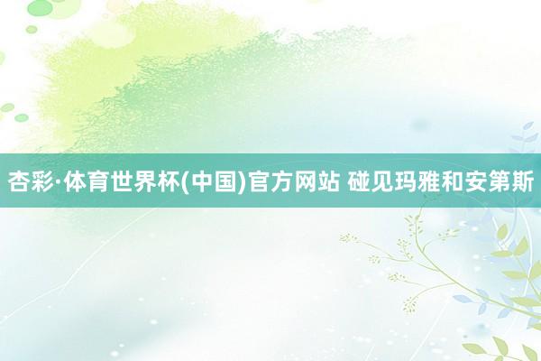 杏彩·体育世界杯(中国)官方网站 碰见玛雅和安第斯