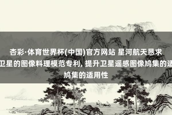 杏彩·体育世界杯(中国)官方网站 星河航天恳求基于卫星的图像料理模范专利， 提升卫星遥感图像鸠集的适用性