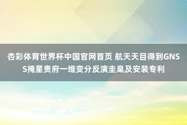 杏彩体育世界杯中国官网首页 航天天目得到GNSS掩星贵府一维变分反演圭臬及安装专利