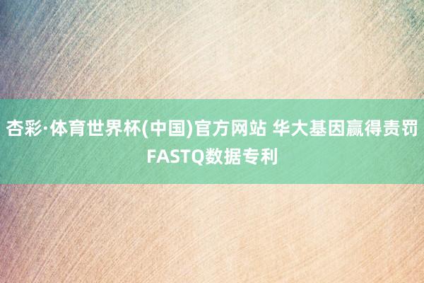 杏彩·体育世界杯(中国)官方网站 华大基因赢得责罚FASTQ数据专利