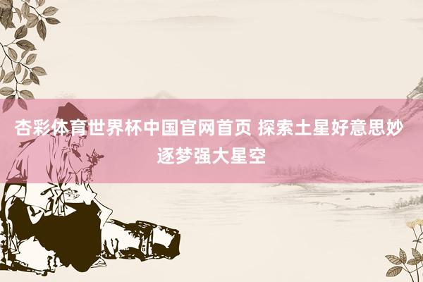 杏彩体育世界杯中国官网首页 探索土星好意思妙 逐梦强大星空