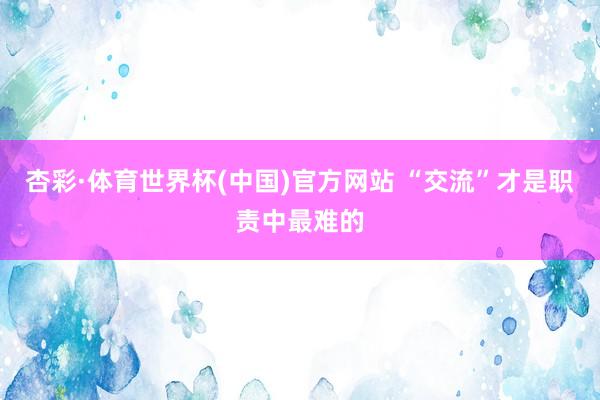 杏彩·体育世界杯(中国)官方网站 “交流”才是职责中最难的