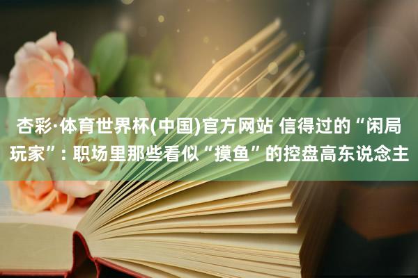 杏彩·体育世界杯(中国)官方网站 信得过的“闲局玩家”: 职场里那些看似“摸鱼”的控盘高东说念主