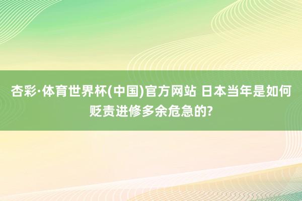 杏彩·体育世界杯(中国)官方网站 日本当年是如何贬责进修多余危急的?