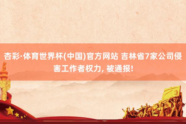 杏彩·体育世界杯(中国)官方网站 吉林省7家公司侵害工作者权力， 被通报!