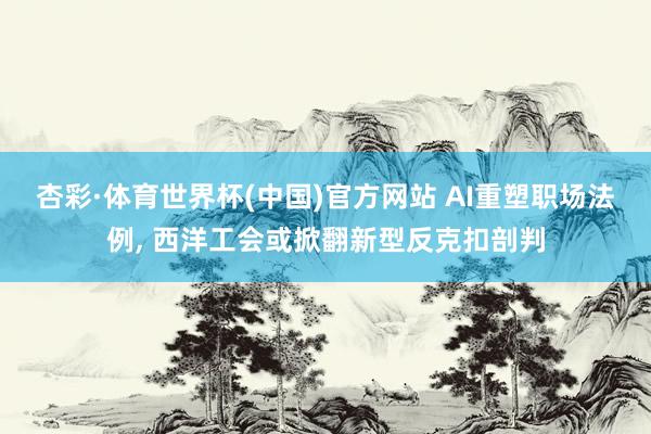 杏彩·体育世界杯(中国)官方网站 AI重塑职场法例， 西洋工会或掀翻新型反克扣剖判