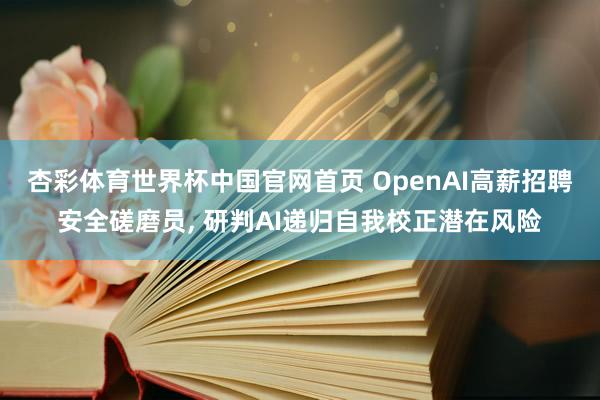 杏彩体育世界杯中国官网首页 OpenAI高薪招聘安全磋磨员， 研判AI递归自我校正潜在风险
