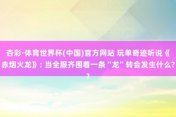 杏彩·体育世界杯(中国)官方网站 玩单奇迹听说《赤烟火龙》: 当全服齐围着一条“龙”转会发生什么?