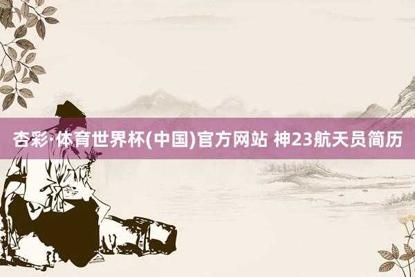 杏彩·体育世界杯(中国)官方网站 神23航天员简历