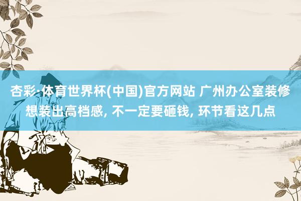 杏彩·体育世界杯(中国)官方网站 广州办公室装修想装出高档感， 不一定要砸钱， 环节看这几点