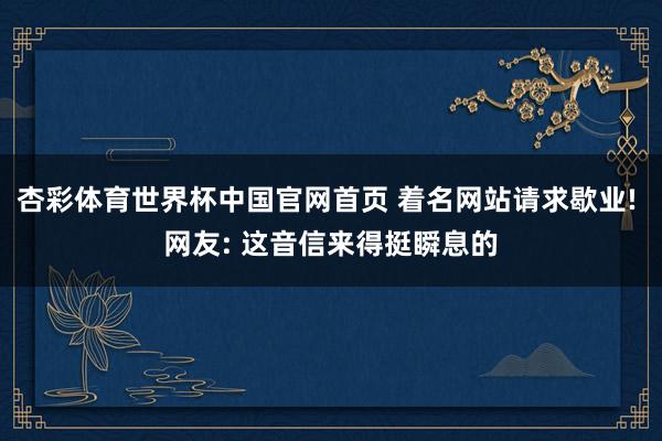 杏彩体育世界杯中国官网首页 着名网站请求歇业! 网友: 这音信来得挺瞬息的