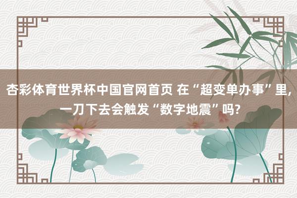 杏彩体育世界杯中国官网首页 在“超变单办事”里， 一刀下去会触发“数字地震”吗?