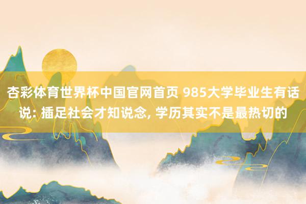 杏彩体育世界杯中国官网首页 985大学毕业生有话说: 插足社会才知说念， 学历其实不是最热切的