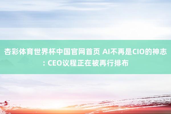 杏彩体育世界杯中国官网首页 AI不再是CIO的神志: CEO议程正在被再行排布