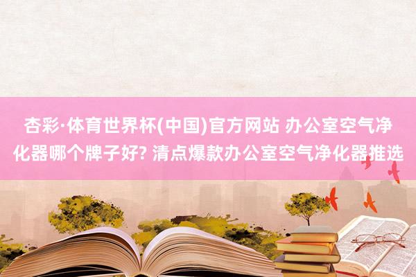 杏彩·体育世界杯(中国)官方网站 办公室空气净化器哪个牌子好? 清点爆款办公室空气净化器推选