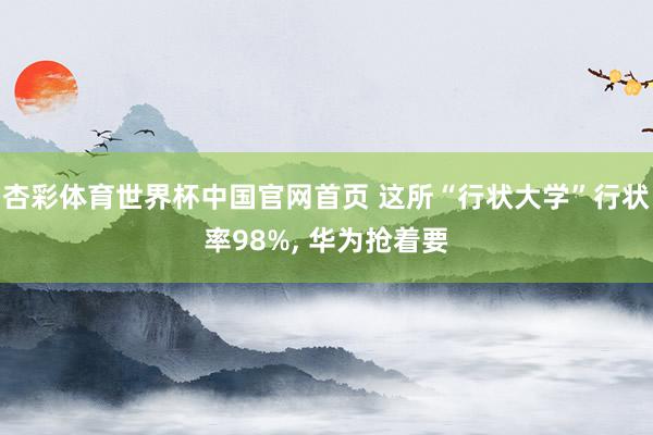 杏彩体育世界杯中国官网首页 这所“行状大学”行状率98%， 华为抢着要