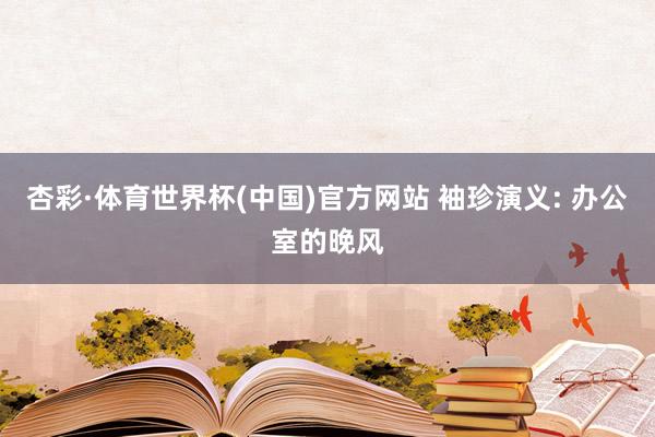 杏彩·体育世界杯(中国)官方网站 袖珍演义: 办公室的晚风